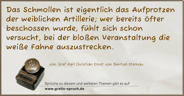 Das Schmollen ist eigentlich das Aufprotzen der weiblichen Artillerie; wer bereits öfter beschossen wurde, fühlt sich schon versucht, bei der bloßen Veranstaltung die weiße Fahne auszustrecken.