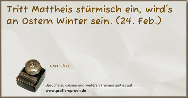 Tritt Mattheis stürmisch ein,
wird's an Ostern Winter sein.
(24. Feb.)