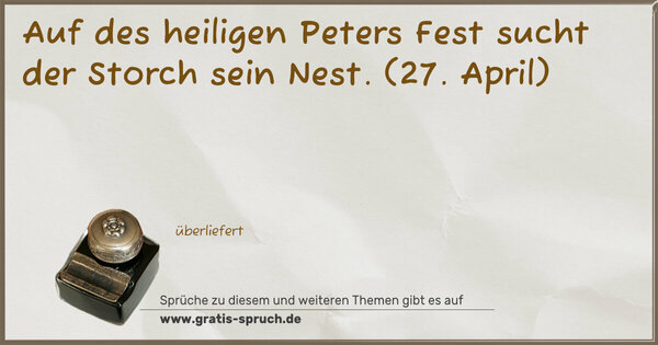 Auf des heiligen Peters Fest sucht der Storch sein Nest.
(27. April)