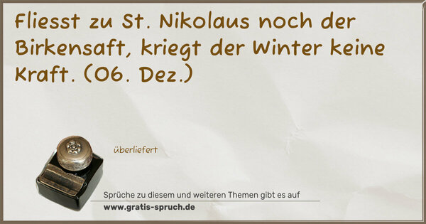 Fliesst zu St. Nikolaus noch der Birkensaft,
kriegt der Winter keine Kraft.
(06. Dez.)