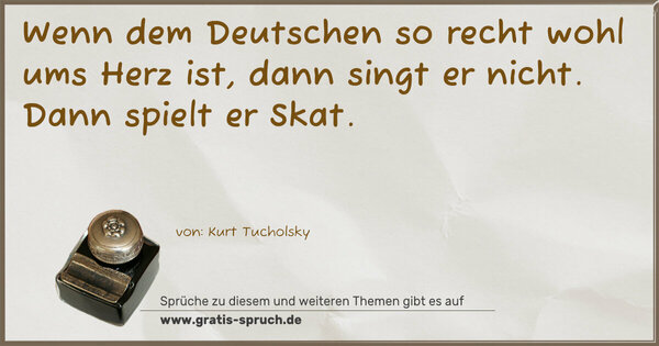 Wenn dem Deutschen so recht wohl ums Herz ist,
dann singt er nicht. Dann spielt er Skat. 
