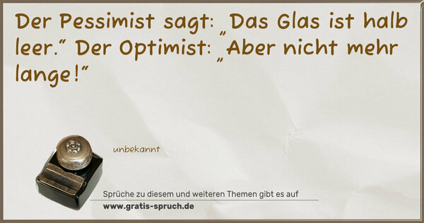 Der Pessimist sagt: „Das Glas ist halb leer.“
Der Optimist: „Aber nicht mehr lange!“
