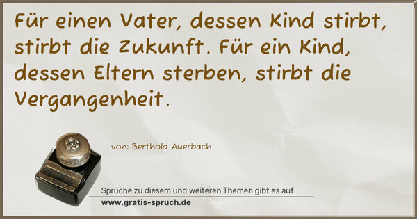 Für einen Vater, dessen Kind stirbt,
stirbt die Zukunft.
Für ein Kind, dessen Eltern sterben,
stirbt die Vergangenheit.