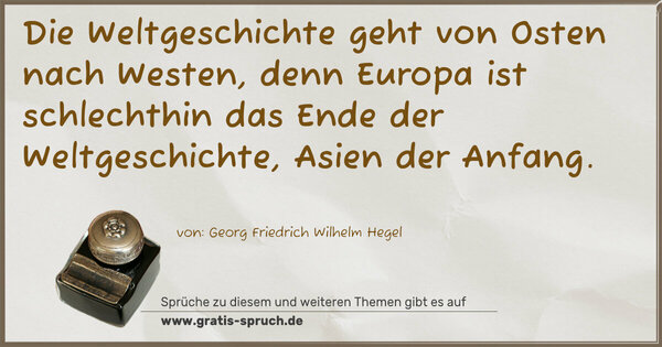 Die Weltgeschichte geht von Osten nach Westen,
denn Europa ist schlechthin das Ende der Weltgeschichte,
Asien der Anfang.