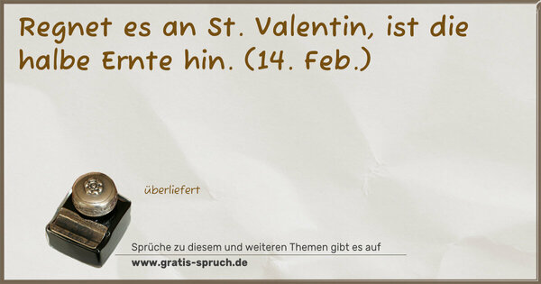 Regnet es an St. Valentin,
ist die halbe Ernte hin.
(14. Feb.)