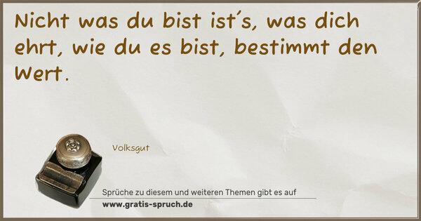 Nicht was du bist ist's, was dich ehrt,
wie du es bist, bestimmt den Wert.