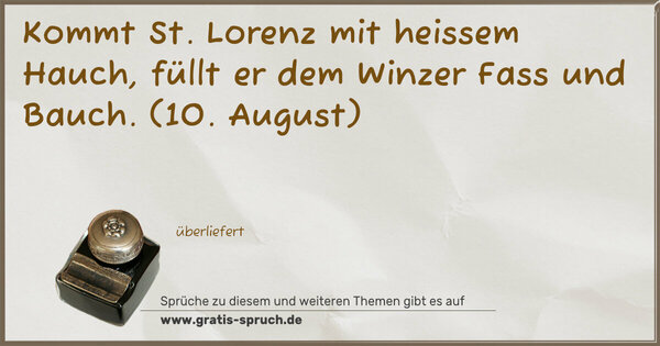 Kommt St. Lorenz mit heissem Hauch,
füllt er dem Winzer Fass und Bauch.
(10. August)