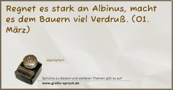 Regnet es stark an Albinus, macht es dem Bauern viel Verdruß.
(01. März)