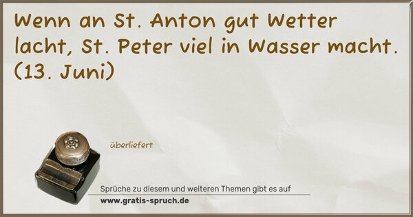 Wenn an St. Anton gut Wetter lacht,
St. Peter viel in Wasser macht.
(13. Juni)