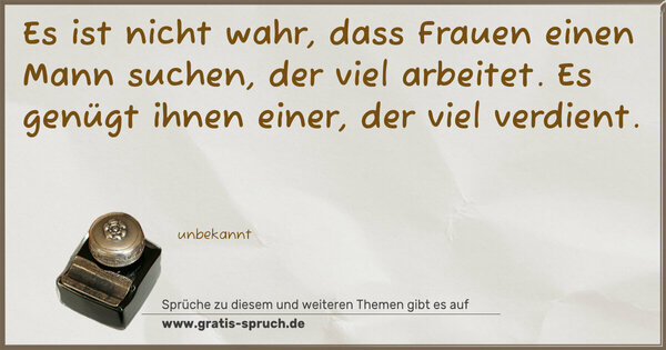 Es ist nicht wahr, dass Frauen einen Mann suchen,
der viel arbeitet.
Es genügt ihnen einer, der viel verdient.