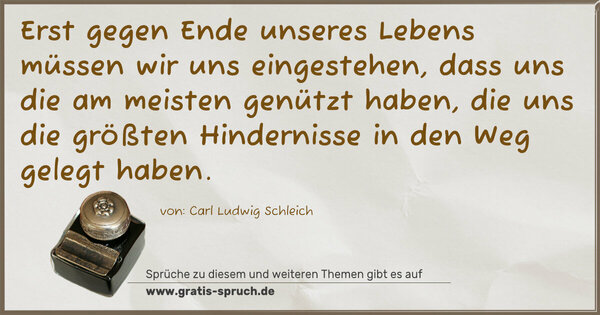 Erst gegen Ende unseres Lebens müssen wir uns eingestehen,
dass uns die am meisten genützt haben, die uns die größten Hindernisse in den Weg gelegt haben.