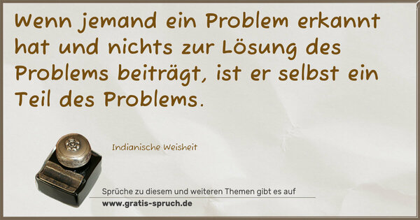 Wenn jemand ein Problem erkannt hat
und nichts zur Lösung des Problems beiträgt,
ist er selbst ein Teil des Problems. 