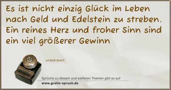 Es ist nicht einzig Glück im Leben
nach Geld und Edelstein zu streben.
Ein reines Herz und froher Sinn
sind ein viel größerer Gewinn