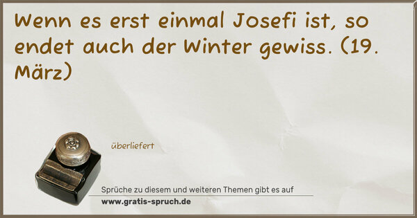 Wenn es erst einmal Josefi ist,
so endet auch der Winter gewiss.
(19. März)