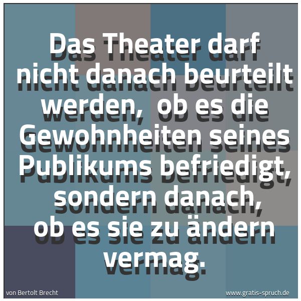 Spruchbild mit dem Text 'Das Theater darf nicht danach beurteilt werden,
ob es die Gewohnheiten seines Publikums befriedigt,
sondern danach, ob es sie zu ändern vermag.'