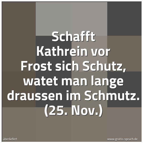 Spruchbild mit dem Text 'Schafft Kathrein vor Frost sich Schutz,
watet man lange draussen im Schmutz.
(25. Nov.)'
