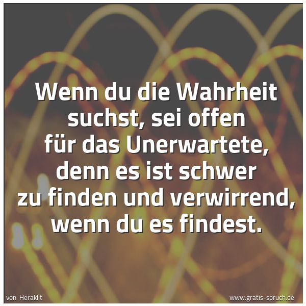 Spruchbild mit dem Text 'Wenn du die Wahrheit suchst,
sei offen für das Unerwartete,
denn es ist schwer zu finden und verwirrend,
wenn du es findest.'