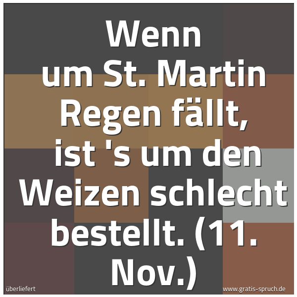 Spruchbild mit dem Text 'Wenn um St. Martin Regen fällt, 
ist 's um den Weizen schlecht bestellt.
(11. Nov.)'