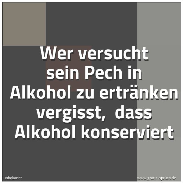 Spruchbild mit dem Text 'Wer versucht sein Pech in Alkohol zu ertränken vergisst,
dass Alkohol konserviert '