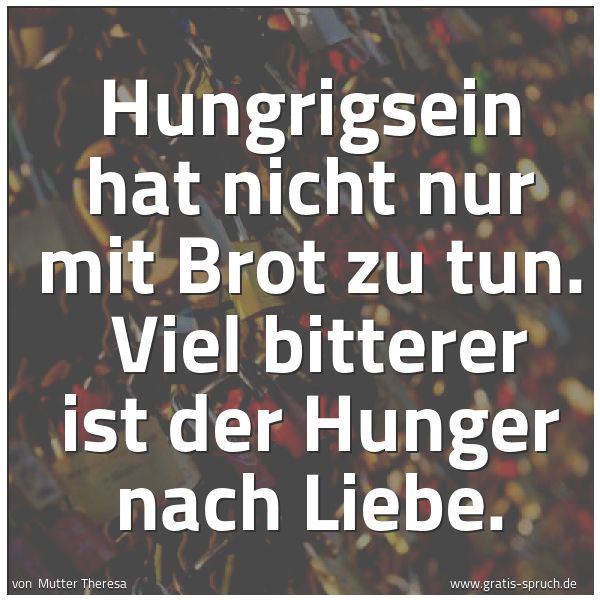 Spruchbild mit dem Text 'Hungrigsein hat nicht nur mit Brot zu tun.
Viel bitterer ist der Hunger nach Liebe.'