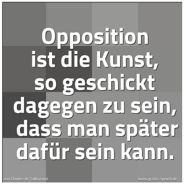 Spruchbild mit dem Text 'Opposition ist die Kunst, so geschickt dagegen zu sein,
dass man später dafür sein kann.
'