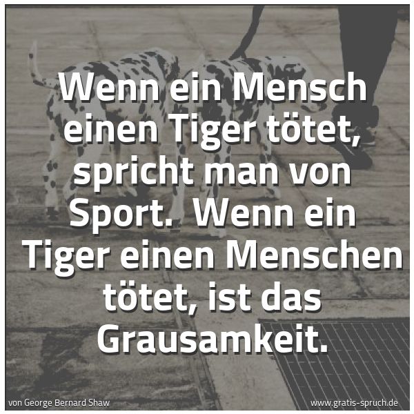Spruchbild mit dem Text 'Wenn ein Mensch einen Tiger tötet, spricht man von Sport. 
Wenn ein Tiger einen Menschen tötet, ist das Grausamkeit.'