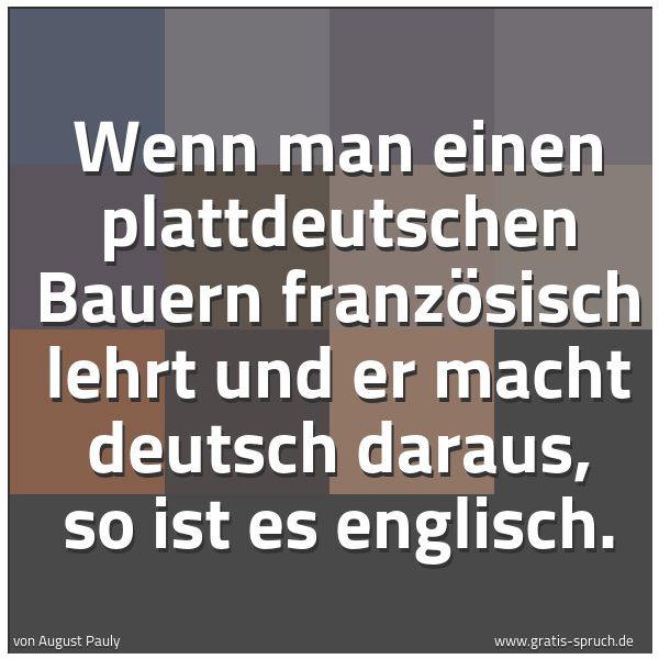 Spruchbild mit dem Text 'Wenn man einen plattdeutschen Bauern französisch lehrt und er macht deutsch daraus, so ist es englisch.'