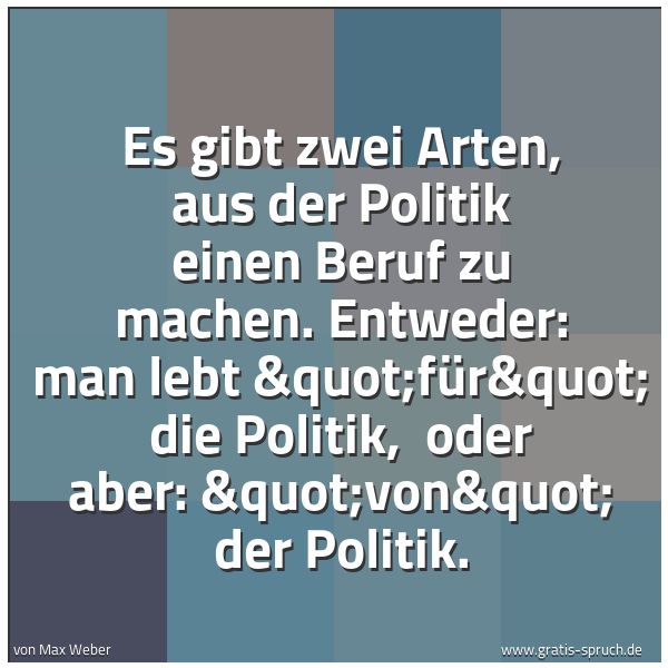 Spruchbild mit dem Text 'Es gibt zwei Arten, aus der Politik einen Beruf zu machen. Entweder: man lebt "für" die Politik, 
oder aber: "von" der Politik.'