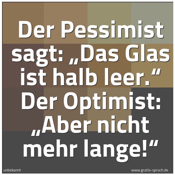 Spruchbild mit dem Text 'Der Pessimist sagt: „Das Glas ist halb leer.“
Der Optimist: „Aber nicht mehr lange!“
'