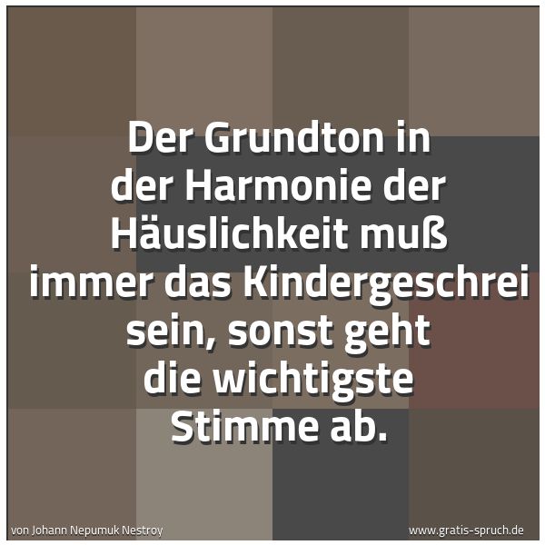 Spruchbild mit dem Text 'Der Grundton in der Harmonie der Häuslichkeit muß immer das Kindergeschrei sein, sonst geht die wichtigste Stimme ab.'