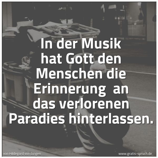Spruchbild mit dem Text 'In der Musik hat Gott den Menschen die Erinnerung
an das verlorenen Paradies hinterlassen. '