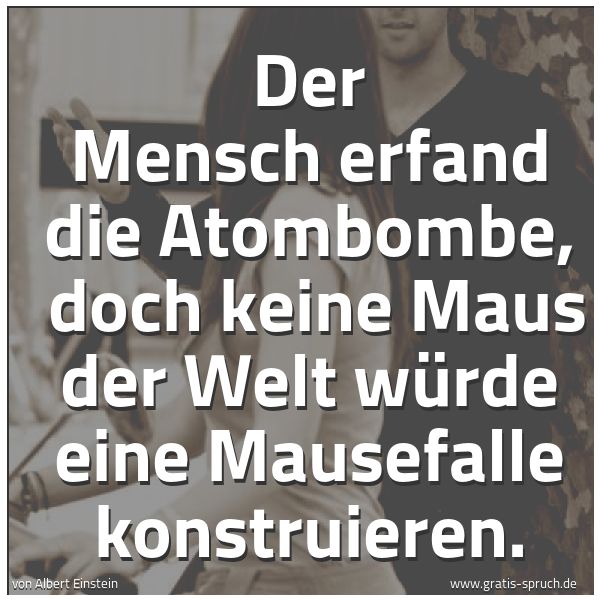 Spruchbild mit dem Text 'Der Mensch erfand die Atombombe,
doch keine Maus der Welt würde eine Mausefalle konstruieren.'