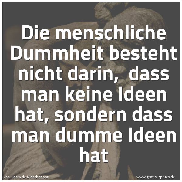 Spruchbild mit dem Text 'Die menschliche Dummheit besteht nicht darin,
dass man keine Ideen hat, sondern dass man dumme Ideen hat'