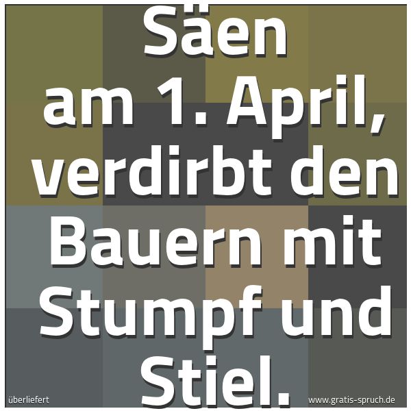 Spruchbild mit dem Text 'Säen am 1. April,
verdirbt den Bauern mit Stumpf und Stiel.'