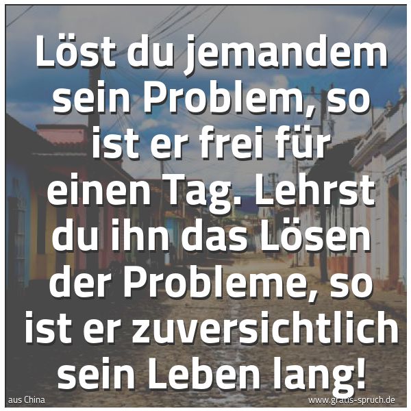 Spruchbild mit dem Text 'Löst du jemandem sein Problem,
so ist er frei für einen Tag.
Lehrst du ihn das Lösen der Probleme,
so ist er zuversichtlich sein Leben lang!'
