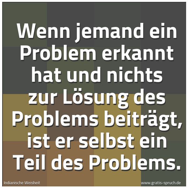 Spruchbild mit dem Text 'Wenn jemand ein Problem erkannt hat
und nichts zur Lösung des Problems beiträgt,
ist er selbst ein Teil des Problems. '
